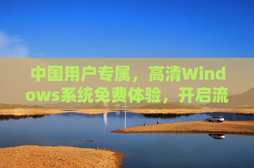 中国用户专属,高清Windows系统免费体验,开启流畅数字生活,中国用户专属免费体验高清Windows,开启流畅数字生活 中国用户专属,高清Windows系统免费体验,开启流畅数字生活,中国用户专属免费体验高清Windows,开启流畅数字生活