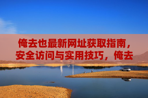 俺去也最新网址获取指南,安全访问与实用技巧,俺去也最新网址获取指南,安全访问与实用技巧 俺去也最新网址获取指南,安全访问与实用技巧,俺去也最新网址获取指南,安全访问与实用技巧