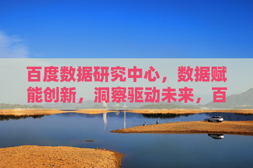 百度数据研究中心，数据赋能创新，洞察驱动未来，百度数据研究中心，数据赋能创新，洞察驱动未来