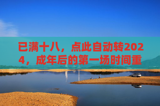 已满十八,点此自动转2024,成年后的第一场时间重启键,成年重启2024 已满十八,点此自动转2024,成年后的第一场时间重启键,成年重启2024