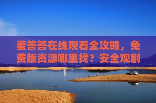 羞答答在线观看全攻略,免费版资源哪里找?安全观剧避坑指南,羞答答在线观看全攻略,免费资源获取与安全避坑指南 羞答答在线观看全攻略,免费版资源哪里找?安全观剧避坑指南,羞答答在线观看全攻略,免费资源获取与安全避坑指南