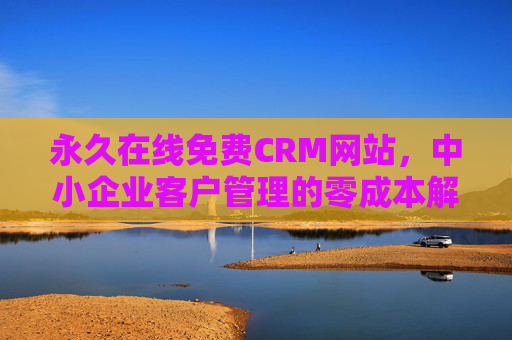 永久在线免费CRM网站，中小企业客户管理的零成本解决方案，永久在线免费CRM，中小企业客户管理零成本解决方案