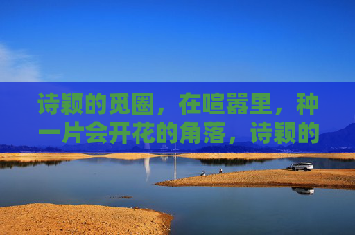 诗颖的觅圈,在喧嚣里,种一片会开花的角落,诗颖的觅圈,喧嚣里开花的角落 诗颖的觅圈,在喧嚣里,种一片会开花的角落,诗颖的觅圈,喧嚣里开花的角落