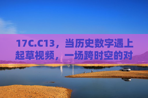 17C.C13,当历史数字遇上起草视频,一场跨时空的对话,17C.C13×起草视频,跨时空对话 17C.C13,当历史数字遇上起草视频,一场跨时空的对话,17C.C13×起草视频,跨时空对话