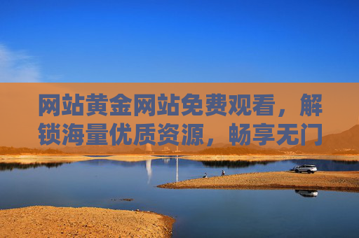 网站黄金网站免费观看，解锁海量优质资源，畅享无门槛娱乐盛宴，黄金网站免费观看，解锁海量优质资源，畅享无门槛娱乐盛宴