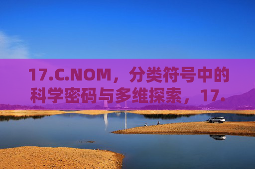 17.C.NOM,分类符号中的科学密码与多维探索,17.C.NOM,分类符号的科学密码与多维探索 17.C.NOM,分类符号中的科学密码与多维探索,17.C.NOM,分类符号的科学密码与多维探索