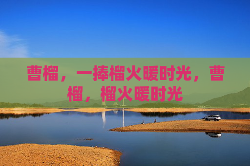 曹榴,一捧榴火暖时光,曹榴,榴火暖时光 曹榴,一捧榴火暖时光,曹榴,榴火暖时光