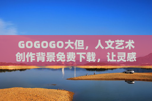 GOGOGO大但,人文艺术创作背景免费下载,让灵感自由生长,GOGOGO大但,免费人文艺术背景下载,灵感自由生长 GOGOGO大但,人文艺术创作背景免费下载,让灵感自由生长,GOGOGO大但,免费人文艺术背景下载,灵感自由生长