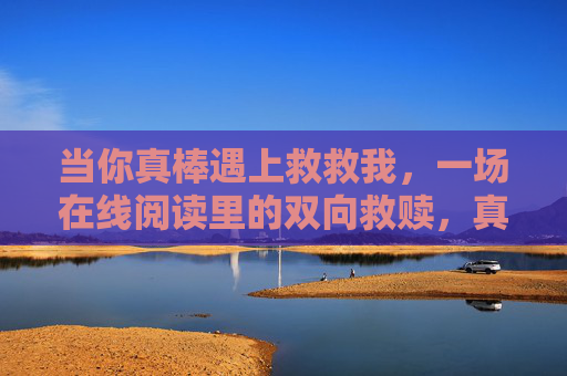 当你真棒遇上救救我，一场在线阅读里的双向救赎，真棒遇上救救我，在线阅读的双向救赎