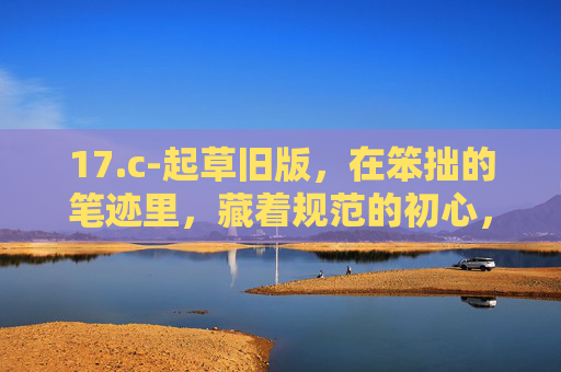 17.c-起草旧版，在笨拙的笔迹里，藏着规范的初心，旧版笨拙笔迹藏规范初心