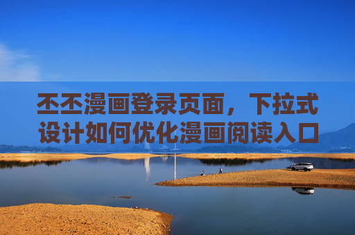 丕丕漫画登录页面,下拉式设计如何优化漫画阅读入口体验?丕丕漫画登录页面下拉式设计优化漫画阅读入口体验 丕丕漫画登录页面,下拉式设计如何优化漫画阅读入口体验?丕丕漫画登录页面下拉式设计优化漫画阅读入口体验
