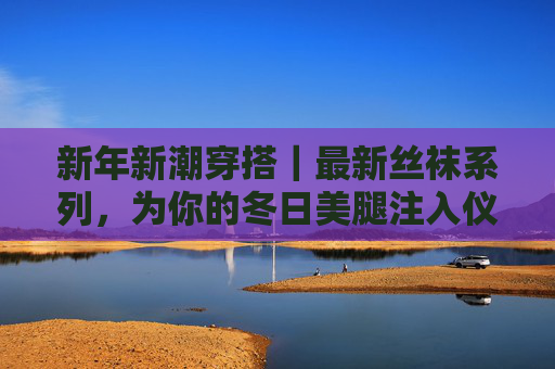 新年新潮穿搭|最新丝袜系列,为你的冬日美腿注入仪式感,新年新潮丝袜|为冬日美腿注入仪式感 新年新潮穿搭|最新丝袜系列,为你的冬日美腿注入仪式感,新年新潮丝袜|为冬日美腿注入仪式感