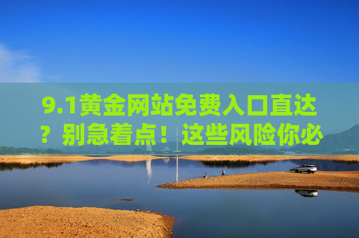 9.1黄金网站免费入口直达?别急着点!这些风险你必须知道,1黄金网站免费入口直达?这些风险你必须知道! 9.1黄金网站免费入口直达?别急着点!这些风险你必须知道,1黄金网站免费入口直达?这些风险你必须知道!