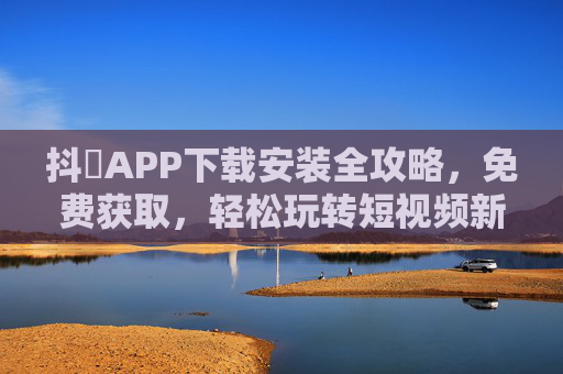 抖抈APP下载安装全攻略，免费获取，轻松玩转短视频新体验，抖抈APP下载安装全攻略，免费获取，玩转短视频新体验
