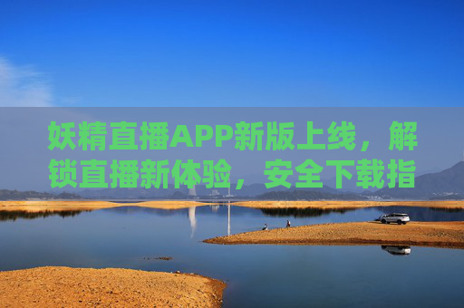 妖精直播APP新版上线,解锁直播新体验,安全下载指南全攻略,妖精直播APP新版上线,解锁新体验,安全下载全攻略 妖精直播APP新版上线,解锁直播新体验,安全下载指南全攻略,妖精直播APP新版上线,解锁新体验,安全下载全攻略