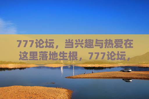 777论坛,当兴趣与热爱在这里落地生根,777论坛,兴趣与热爱落地生根 777论坛,当兴趣与热爱在这里落地生根,777论坛,兴趣与热爱落地生根