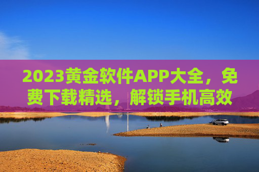 2023黄金软件APP大全,免费下载精选,解锁手机高效生活!2023黄金软件APP大全,免费下载精选,解锁高效手机生活 2023黄金软件APP大全,免费下载精选,解锁手机高效生活!2023黄金软件APP大全,免费下载精选,解锁高效手机生活