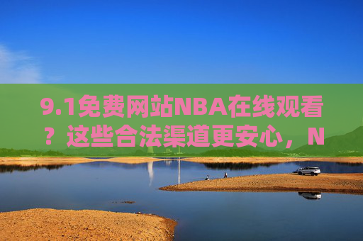 9.1免费网站NBA在线观看？这些合法渠道更安心，NBA在线观看，合法渠道更安心
