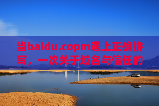 当baidu.copm遇上正确拼写,一次关于域名与信任的提醒 当baidu.copm遇上正确拼写,一次关于域名与信任的提醒