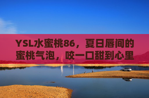 YSL水蜜桃86,夏日唇间的蜜桃气泡,咬一口甜到心里的温柔,YSL水蜜桃86,夏日唇间蜜桃气泡,甜到心里的温柔 YSL水蜜桃86,夏日唇间的蜜桃气泡,咬一口甜到心里的温柔,YSL水蜜桃86,夏日唇间蜜桃气泡,甜到心里的温柔