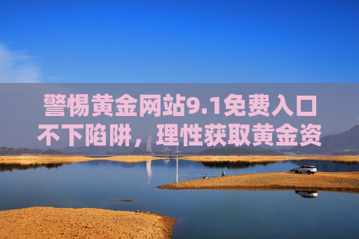 警惕黄金网站9.1免费入口不下陷阱,理性获取黄金资讯,远离虚假诱惑,警惕黄金网站9.1免费入口陷阱,理性获取资讯远离虚假诱惑 警惕黄金网站9.1免费入口不下陷阱,理性获取黄金资讯,远离虚假诱惑,警惕黄金网站9.1免费入口陷阱,理性获取资讯远离虚假诱惑