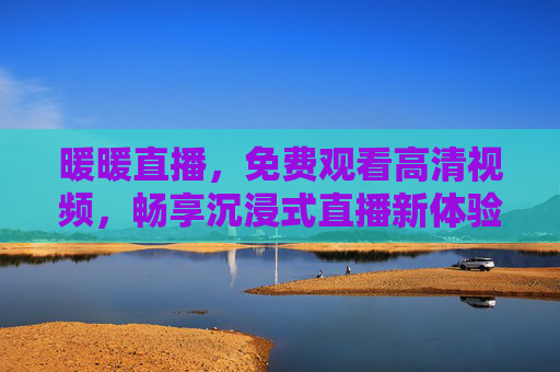 暖暖直播,免费观看高清视频,畅享沉浸式直播新体验,暖暖直播,免费高清沉浸式直播新体验 暖暖直播,免费观看高清视频,畅享沉浸式直播新体验,暖暖直播,免费高清沉浸式直播新体验