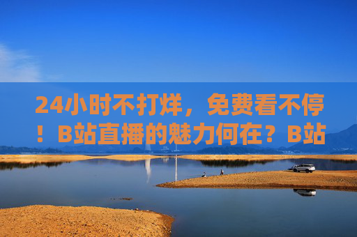 24小时不打烊，免费看不停！B站直播的魅力何在？B站直播的魅力，24小时免费看不停