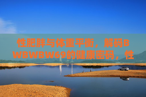 性肥胖与体重平衡,解码BWBWBW69的健康密码,性肥胖与体重平衡,解码BWBWBW69健康密码 性肥胖与体重平衡,解码BWBWBW69的健康密码,性肥胖与体重平衡,解码BWBWBW69健康密码