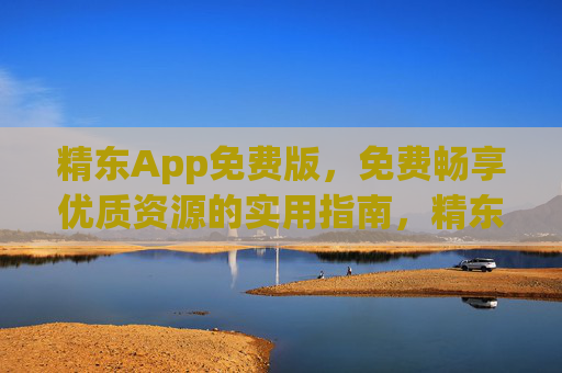 精东App免费版,免费畅享优质资源的实用指南,精东App免费版,免费畅享优质资源实用指南 精东App免费版,免费畅享优质资源的实用指南,精东App免费版,免费畅享优质资源实用指南