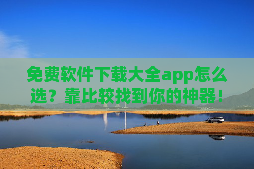 免费软件下载大全app怎么选？靠比较找到你的神器！免费软件下载大全app怎么选？靠比较找到神器！