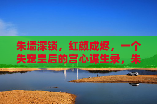 朱墙深锁,红颜成烬,一个失宠皇后的宫心谋生录,朱墙深锁,红颜谋生录 朱墙深锁,红颜成烬,一个失宠皇后的宫心谋生录,朱墙深锁,红颜谋生录