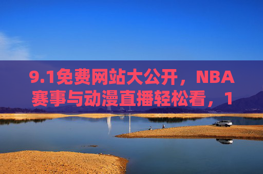 9.1免费网站大公开,NBA赛事与动漫直播轻松看,1免费网站大公开,NBA赛事与动漫直播轻松看 9.1免费网站大公开,NBA赛事与动漫直播轻松看,1免费网站大公开,NBA赛事与动漫直播轻松看