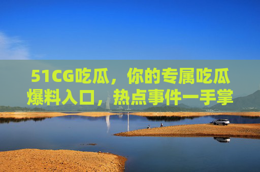 51CG吃瓜,你的专属吃瓜爆料入口,热点事件一手掌握!51CG吃瓜,专属爆料入口,热点一手掌握! 51CG吃瓜,你的专属吃瓜爆料入口,热点事件一手掌握!51CG吃瓜,专属爆料入口,热点一手掌握!