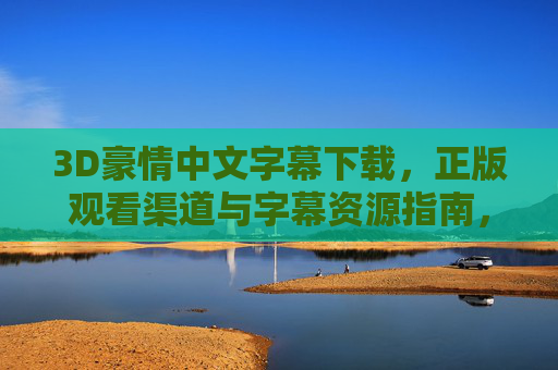 3D豪情中文字幕下载，正版观看渠道与字幕资源指南，3D豪情中文字幕下载与正版观看渠道指南