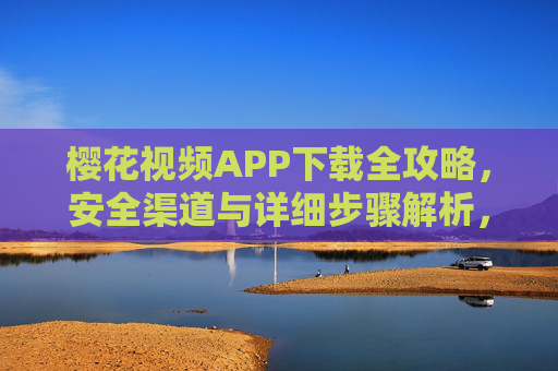樱花视频APP下载全攻略,安全渠道与详细步骤解析,樱花视频APP下载全攻略,安全渠道与详细步骤解析 樱花视频APP下载全攻略,安全渠道与详细步骤解析,樱花视频APP下载全攻略,安全渠道与详细步骤解析