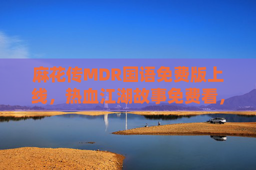 麻花传MDR国语免费版上线,热血江湖故事免费看,原声演绎再升级!麻花传MDR国语免费版上线,热血江湖故事免费看,原声演绎再升级 麻花传MDR国语免费版上线,热血江湖故事免费看,原声演绎再升级!麻花传MDR国语免费版上线,热血江湖故事免费看,原声演绎再升级