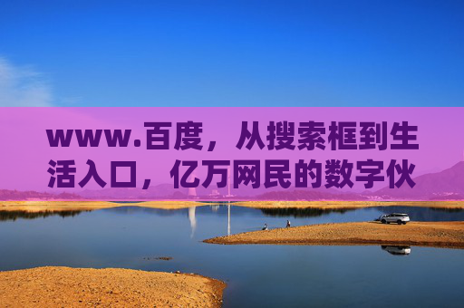www.百度,从搜索框到生活入口,亿万网民的数字伙伴,百度,从搜索到生活,亿万网民的数字伙伴 www.百度,从搜索框到生活入口,亿万网民的数字伙伴,百度,从搜索到生活,亿万网民的数字伙伴