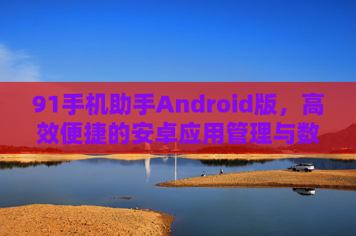 91手机助手Android版,高效便捷的安卓应用管理与数据备份工具,91手机助手Android版,高效便捷的安卓应用管理与数据备份工具 91手机助手Android版,高效便捷的安卓应用管理与数据备份工具,91手机助手Android版,高效便捷的安卓应用管理与数据备份工具