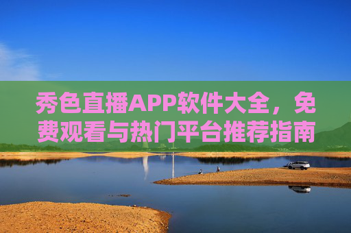 秀色直播APP软件大全,免费观看与热门平台推荐指南,秀色直播APP大全,免费观看与热门平台推荐指南 秀色直播APP软件大全,免费观看与热门平台推荐指南,秀色直播APP大全,免费观看与热门平台推荐指南