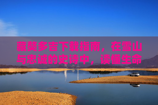 藏獒多吉下载指南,在雪山与忠诚的史诗中,读懂生命的重量,藏獒多吉,雪山忠诚史诗的生命重量 藏獒多吉下载指南,在雪山与忠诚的史诗中,读懂生命的重量,藏獒多吉,雪山忠诚史诗的生命重量