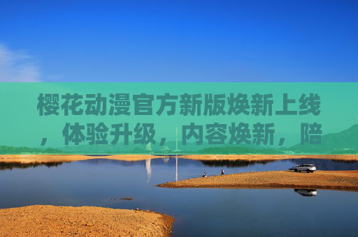 樱花动漫官方新版焕新上线,体验升级,内容焕新,陪伴你的二次元时光,樱花动漫新版上线,体验内容双焕新,陪你二次元时光 樱花动漫官方新版焕新上线,体验升级,内容焕新,陪伴你的二次元时光,樱花动漫新版上线,体验内容双焕新,陪你二次元时光