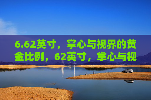 6.62英寸,掌心与视界的黄金比例,62英寸,掌心与视界的黄金比例 6.62英寸,掌心与视界的黄金比例,62英寸,掌心与视界的黄金比例