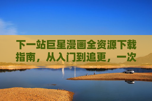 下一站巨星漫画全资源下载指南,从入门到追更,一次搞定!下一站巨星漫画全资源下载指南,从入门到追更一次搞定 下一站巨星漫画全资源下载指南,从入门到追更,一次搞定!下一站巨星漫画全资源下载指南,从入门到追更一次搞定