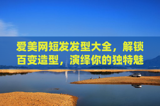 爱美网短发发型大全,解锁百变造型,演绎你的独特魅力,爱美网短发发型大全,解锁百变造型,演绎独特魅力 爱美网短发发型大全,解锁百变造型,演绎你的独特魅力,爱美网短发发型大全,解锁百变造型,演绎独特魅力