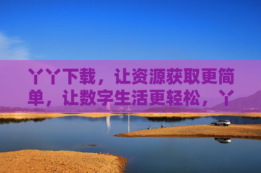 丫丫下载,让资源获取更简单,让数字生活更轻松,丫丫下载,轻松获取资源,畅享数字生活 丫丫下载,让资源获取更简单,让数字生活更轻松,丫丫下载,轻松获取资源,畅享数字生活