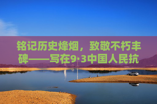 铭记历史烽烟,致敬不朽丰碑——写在9·3中国人民抗日战争胜利纪念日,铭记烽烟丰碑,致敬9·3抗战胜利 铭记历史烽烟,致敬不朽丰碑——写在9·3中国人民抗日战争胜利纪念日,铭记烽烟丰碑,致敬9·3抗战胜利