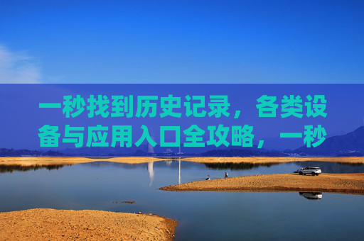 一秒找到历史记录,各类设备与应用入口全攻略,一秒找到历史记录,设备与应用入口全攻略 一秒找到历史记录,各类设备与应用入口全攻略,一秒找到历史记录,设备与应用入口全攻略