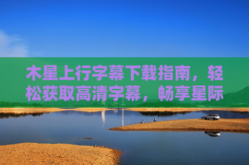 木星上行字幕下载指南,轻松获取高清字幕,畅享星际史诗,木星上行高清字幕下载指南 木星上行字幕下载指南,轻松获取高清字幕,畅享星际史诗,木星上行高清字幕下载指南