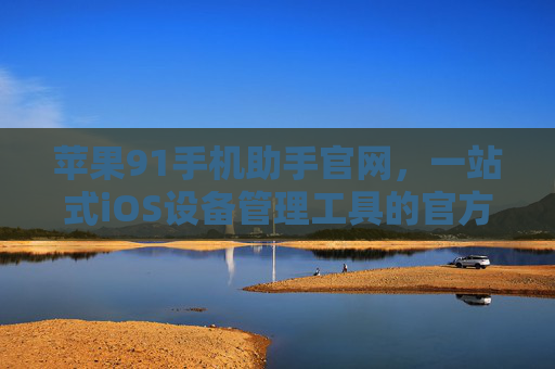 苹果91手机助手官网，一站式iOS设备管理工具的官方入口，苹果91手机助手官网，一站式iOS设备管理工具官方入口