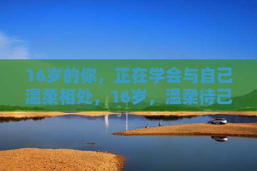 16岁的你,正在学会与自己温柔相处,16岁,温柔待己的成长 16岁的你,正在学会与自己温柔相处,16岁,温柔待己的成长